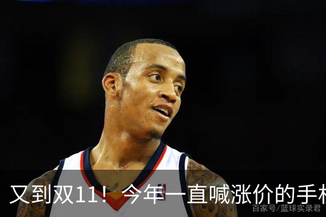 又到双11！今年一直喊涨价的手机终于降价了